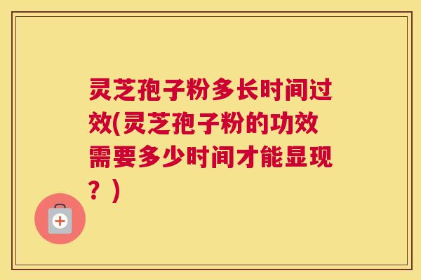 灵芝孢子粉多长时间过效(灵芝孢子粉的功效需要多少时间才能显现？)