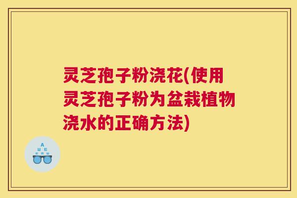 灵芝孢子粉浇花(使用灵芝孢子粉为盆栽植物浇水的正确方法)