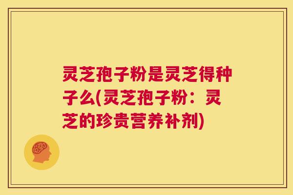 灵芝孢子粉是灵芝得种子么(灵芝孢子粉：灵芝的珍贵营养补剂)