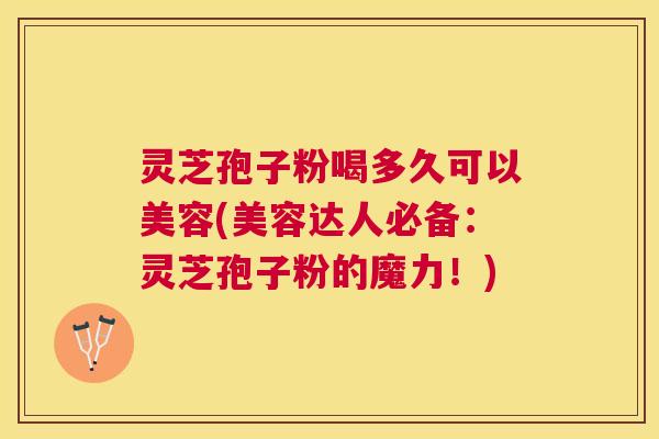 灵芝孢子粉喝多久可以美容(美容达人必备：灵芝孢子粉的魔力！)