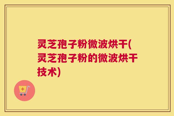 灵芝孢子粉微波烘干(灵芝孢子粉的微波烘干技术)