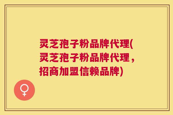 灵芝孢子粉品牌代理(灵芝孢子粉品牌代理，招商加盟信赖品牌)
