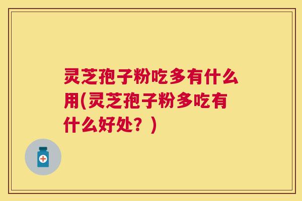 灵芝孢子粉吃多有什么用(灵芝孢子粉多吃有什么好处？)