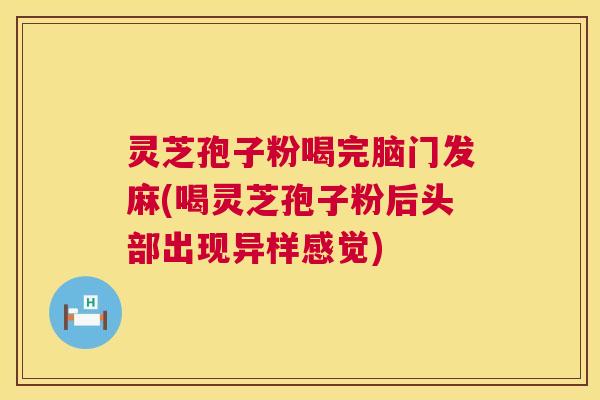 灵芝孢子粉喝完脑门发麻(喝灵芝孢子粉后头部出现异样感觉)