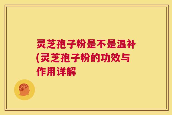 灵芝孢子粉是不是温补(灵芝孢子粉的功效与作用详解