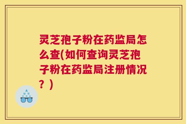 灵芝孢子粉在药监局怎么查(如何查询灵芝孢子粉在药监局注册情况？)