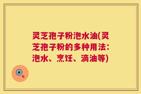 灵芝孢子粉泡水油(灵芝孢子粉的多种用法:泡水、烹饪、滴油等) 灵芝孢子粉泡水油(灵芝孢子粉的多种用法:泡水、烹饪、滴油等)