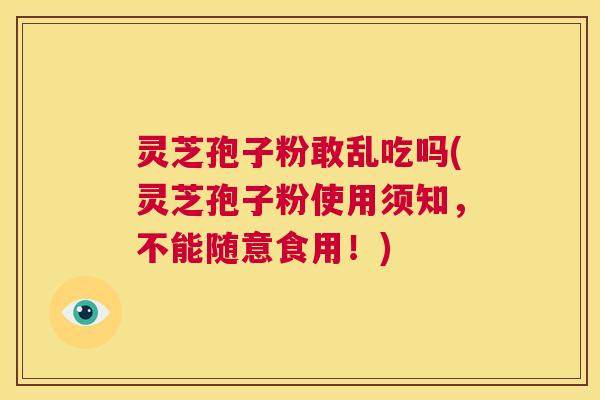 灵芝孢子粉敢乱吃吗(灵芝孢子粉使用须知,不能随意食用!) 灵芝孢子粉敢乱吃吗(灵芝孢子粉使用须知,不能随意食用!)