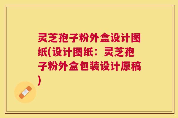 灵芝孢子粉外盒设计图纸(设计图纸：灵芝孢子粉外盒包装设计原稿)