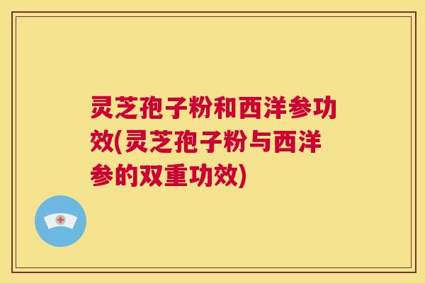 灵芝孢子粉和西洋参功效(灵芝孢子粉与西洋参的双重功效)