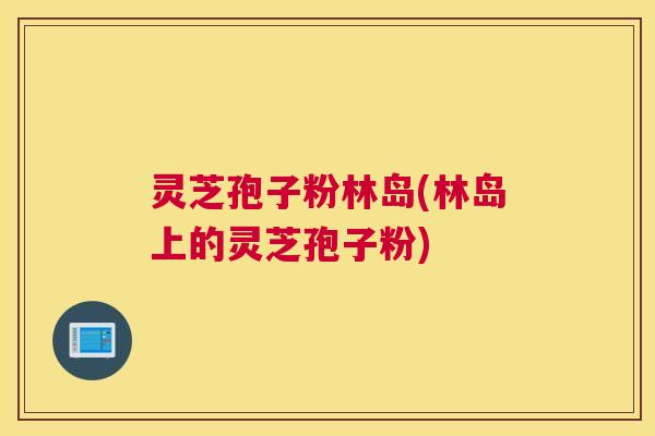 灵芝孢子粉林岛(林岛上的灵芝孢子粉) 灵芝孢子粉林岛(林岛上的灵芝孢子粉)