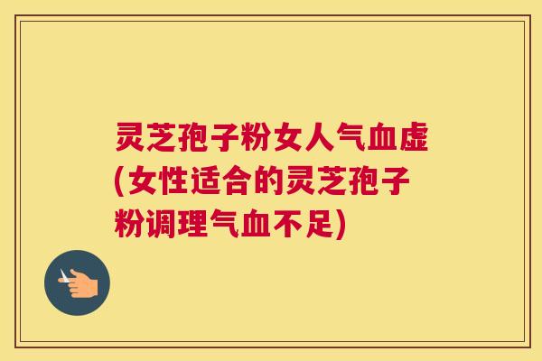 灵芝孢子粉女人气血虚(女性适合的灵芝孢子粉调理气血不足)