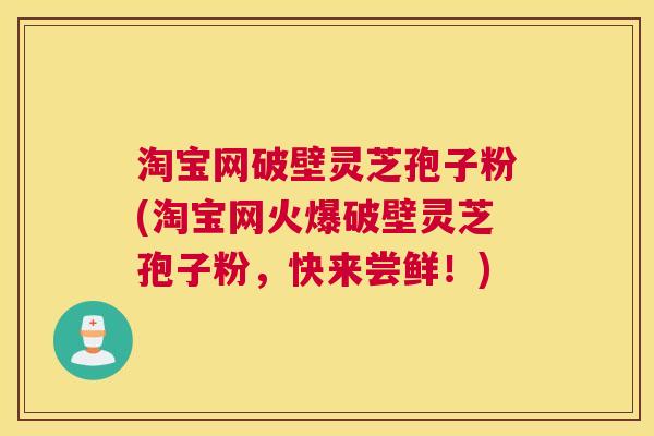 淘宝网破壁灵芝孢子粉(淘宝网火爆破壁灵芝孢子粉，快来尝鲜！)
