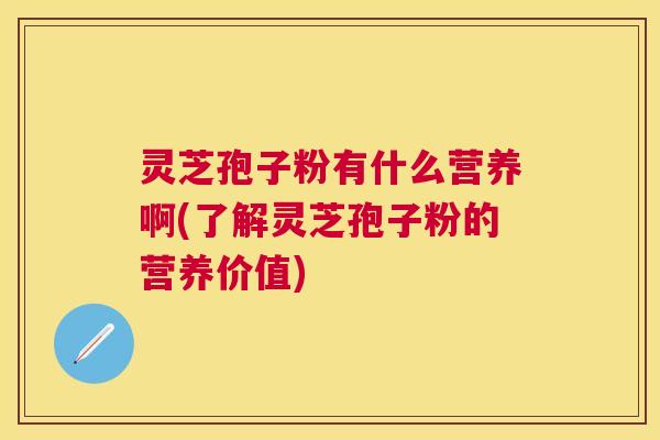 灵芝孢子粉有什么营养啊(了解灵芝孢子粉的营养价值)
