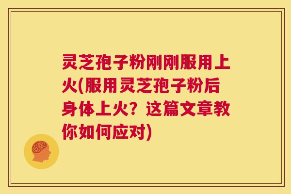 灵芝孢子粉刚刚服用上火(服用灵芝孢子粉后身体上火？这篇文章教你如何应对)