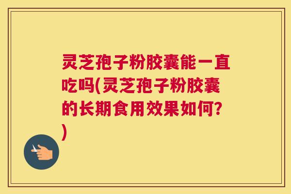 灵芝孢子粉胶囊能一直吃吗(灵芝孢子粉胶囊的长期食用效果如何？)