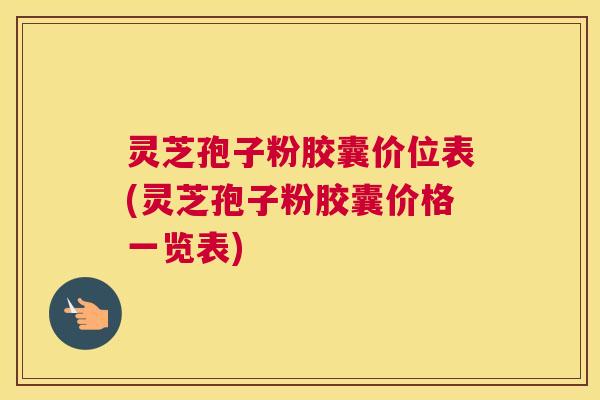 灵芝孢子粉胶囊价位表(灵芝孢子粉胶囊价格一览表)