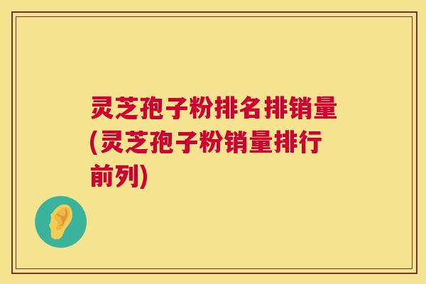 灵芝孢子粉排名排销量(灵芝孢子粉销量排行前列)