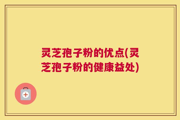 灵芝孢子粉的优点(灵芝孢子粉的健康益处)