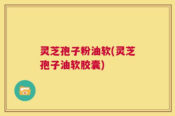 灵芝孢子粉油软(灵芝孢子油软胶囊)