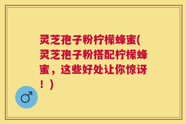 灵芝孢子粉柠檬蜂蜜(灵芝孢子粉搭配柠檬蜂蜜，这些好处让你惊讶！)