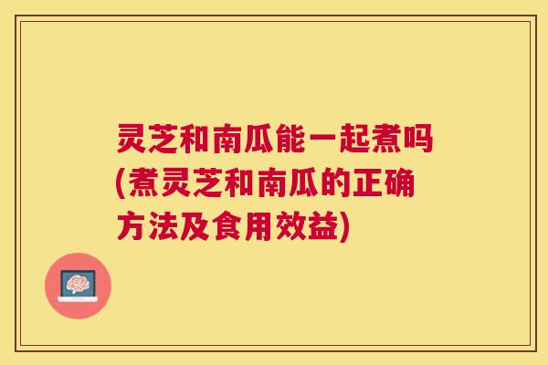 灵芝和南瓜能一起煮吗(煮灵芝和南瓜的正确方法及食用效益)