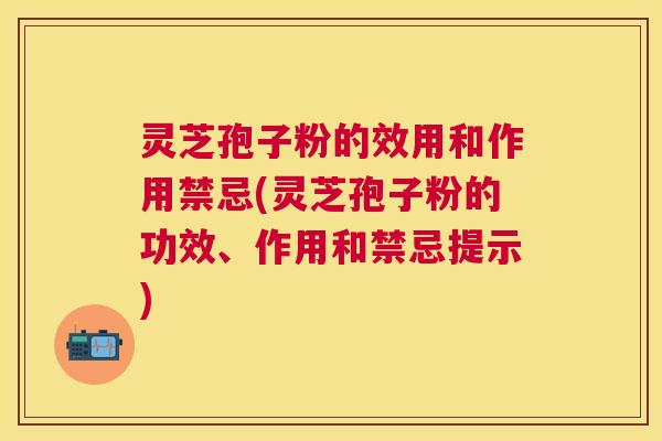 灵芝孢子粉的效用和作用禁忌(灵芝孢子粉的功效、作用和禁忌提示)