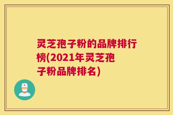 灵芝孢子粉的品牌排行榜(2021年灵芝孢子粉品牌排名)