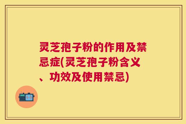 灵芝孢子粉的作用及禁忌症(灵芝孢子粉含义、功效及使用禁忌)