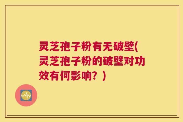 灵芝孢子粉有无破壁(灵芝孢子粉的破壁对功效有何影响？)