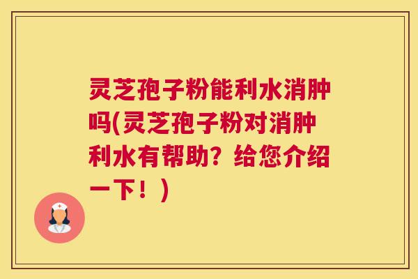 灵芝孢子粉能利水消肿吗(灵芝孢子粉对消肿利水有帮助？给您介绍一下！)