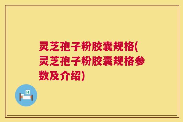 灵芝孢子粉胶囊规格(灵芝孢子粉胶囊规格参数及介绍)