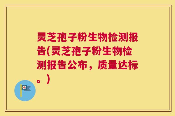 灵芝孢子粉生物检测报告(灵芝孢子粉生物检测报告公布，质量达标。)