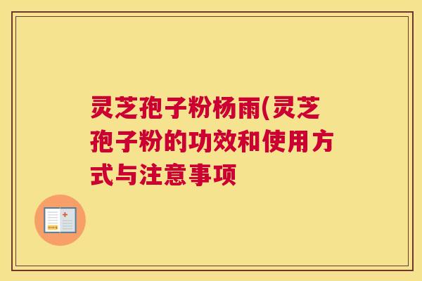 灵芝孢子粉杨雨(灵芝孢子粉的功效和使用方式与注意事项