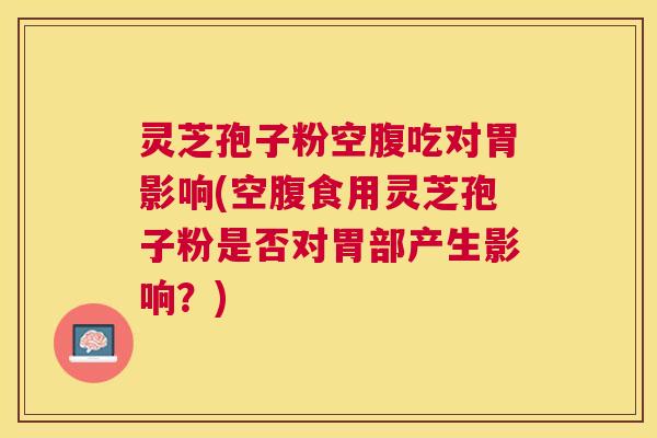 灵芝孢子粉空腹吃对胃影响(空腹食用灵芝孢子粉是否对胃部产生影响？)