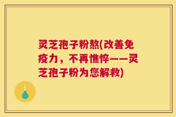 灵芝孢子粉熬(改善免疫力，不再憔悴——灵芝孢子粉为您解救)