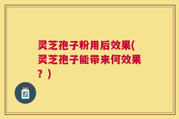 灵芝孢子粉用后效果(灵芝孢子能带来何效果？)