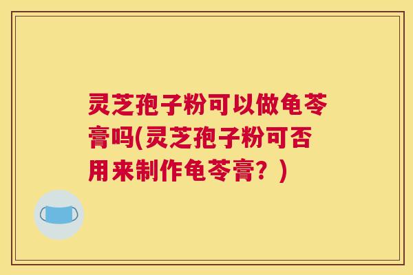 灵芝孢子粉可以做龟苓膏吗(灵芝孢子粉可否用来制作龟苓膏？)