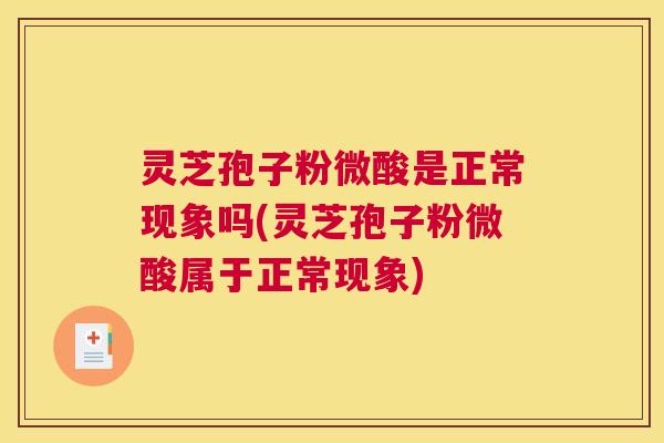 灵芝孢子粉微酸是正常现象吗(灵芝孢子粉微酸属于正常现象)