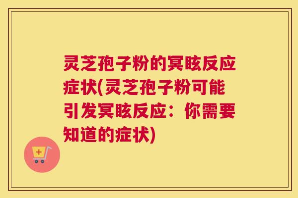 灵芝孢子粉的冥眩反应症状(灵芝孢子粉可能引发冥眩反应：你需要知道的症状)