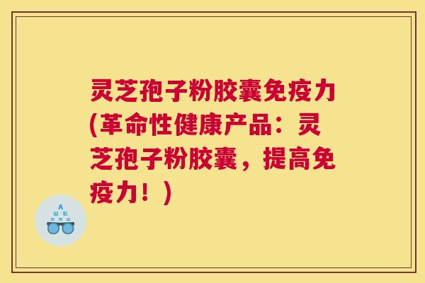 灵芝孢子粉胶囊免疫力(革命性健康产品：灵芝孢子粉胶囊，提高免疫力！)