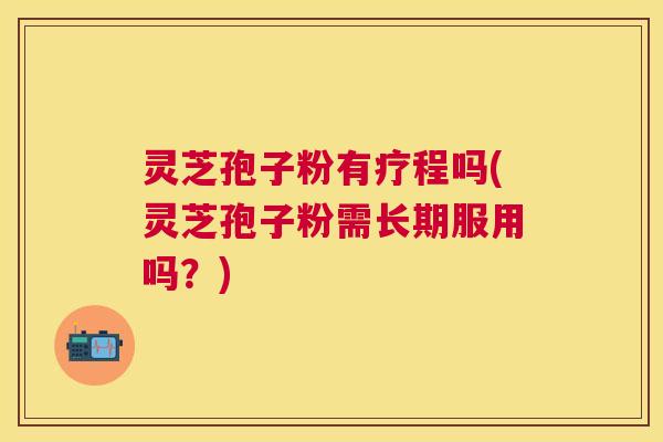灵芝孢子粉有疗程吗(灵芝孢子粉需长期服用吗？)