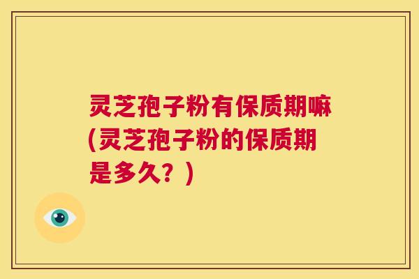 灵芝孢子粉有保质期嘛(灵芝孢子粉的保质期是多久？)