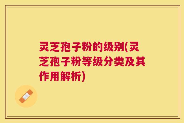 灵芝孢子粉的级别(灵芝孢子粉等级分类及其作用解析)