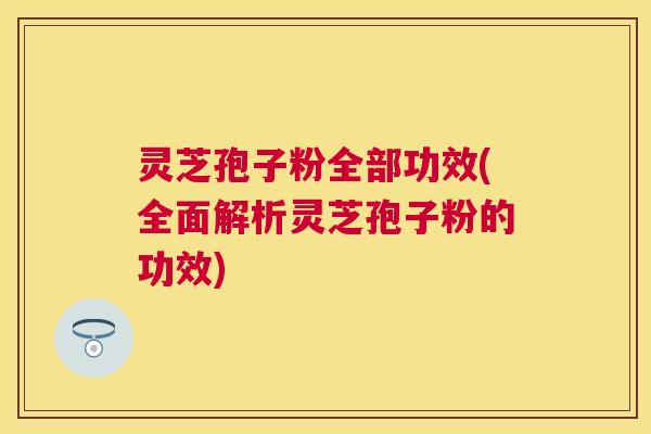 灵芝孢子粉全部功效(全面解析灵芝孢子粉的功效)