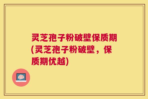 灵芝孢子粉破壁保质期(灵芝孢子粉破壁，保质期优越)
