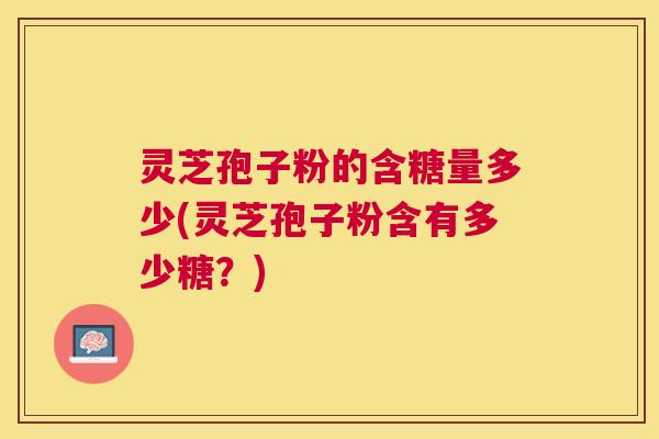 灵芝孢子粉的含糖量多少(灵芝孢子粉含有多少糖?) 灵芝孢子粉的含糖量多少(灵芝孢子粉含有多少糖?)