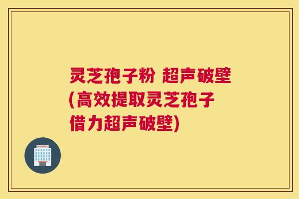 灵芝孢子粉 超声破壁(高效提取灵芝孢子 借力超声破壁)
