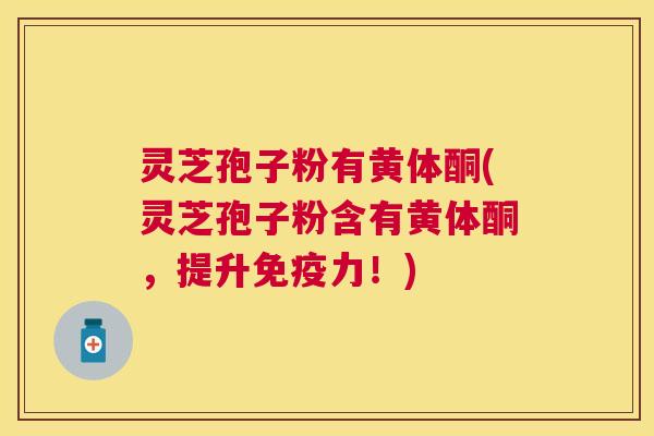 灵芝孢子粉有黄体酮(灵芝孢子粉含有黄体酮，提升免疫力！)
