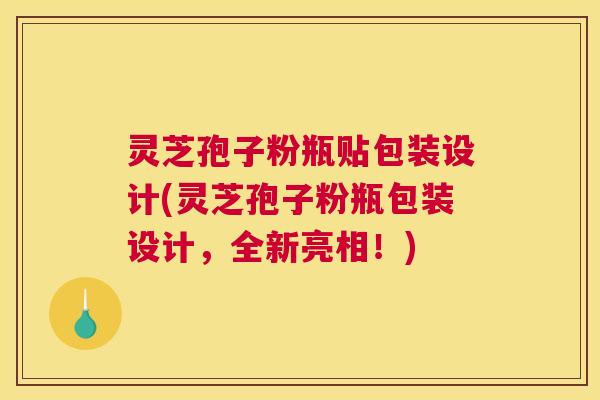 灵芝孢子粉瓶贴包装设计(灵芝孢子粉瓶包装设计，全新亮相！)